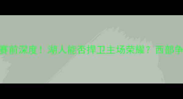 图片 湖人VS爵士：赛前深度！湖人能否捍卫主场荣耀？西部争冠关键战前瞻