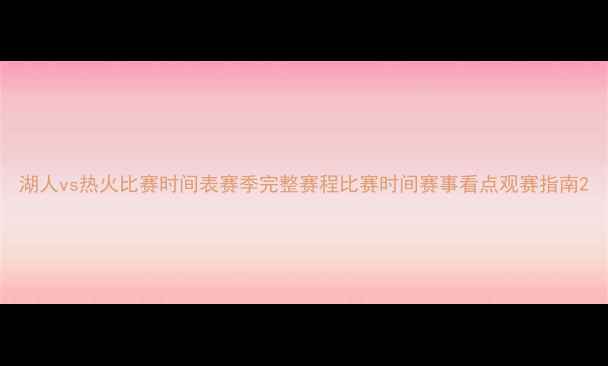 图片 湖人vs热火比赛时间表赛季完整赛程比赛时间赛事看点观赛指南2