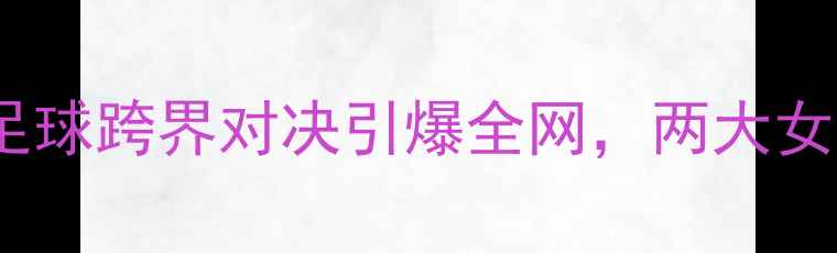 图片 潘晓婷VS金佳映：中韩台球与足球跨界对决引爆全网，两大女神如何用体育精神征服观众？1