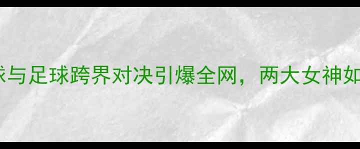 图片 潘晓婷VS金佳映：中韩台球与足球跨界对决引爆全网，两大女神如何用体育精神征服观众？2