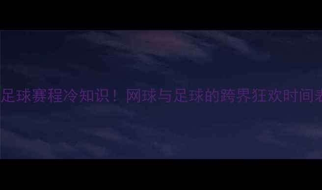 图片 澳网足球赛程冷知识！网球与足球的跨界狂欢时间表✨2