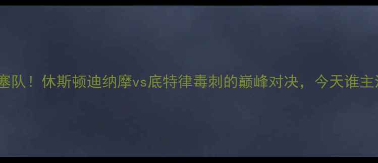 图片 火箭队vs活塞队！休斯顿迪纳摩vs底特律毒刺的巅峰对决，今天谁主沉浮？⚽⚡1