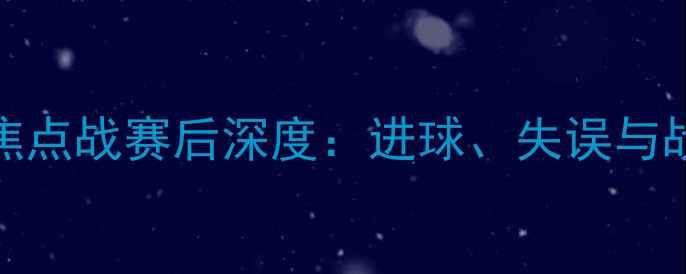 图片 火箭队vs火星人！赛季焦点战赛后深度：进球、失误与战术全复盘足球迷必看！