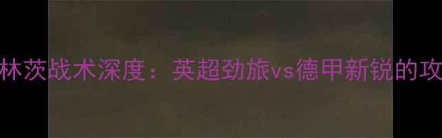 图片 热刺vs林茨战术深度：英超劲旅vs德甲新锐的攻防对决