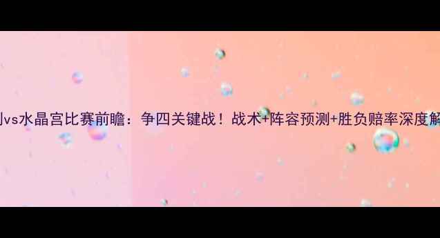图片 热刺vs水晶宫比赛前瞻：争四关键战！战术+阵容预测+胜负赔率深度解读1