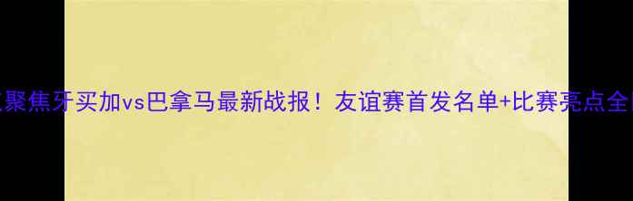 图片 热点聚焦牙买加vs巴拿马最新战报！友谊赛首发名单+比赛亮点全🔥⚽