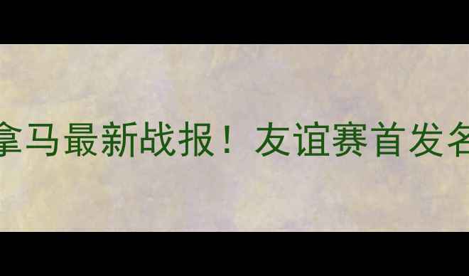 图片 热点聚焦牙买加vs巴拿马最新战报！友谊赛首发名单+比赛亮点全🔥⚽1