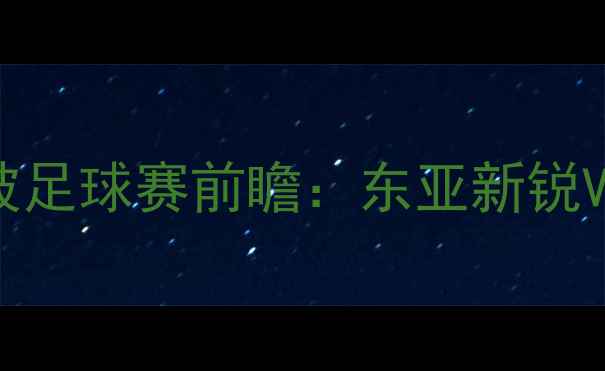 图片 热血对决！台北vs新加坡足球赛前瞻：东亚新锐VS东南亚劲旅谁将问鼎？