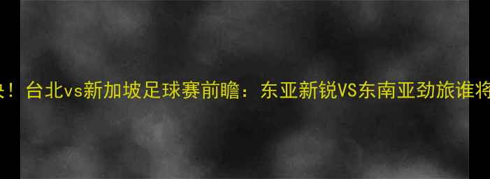 图片 热血对决！台北vs新加坡足球赛前瞻：东亚新锐VS东南亚劲旅谁将问鼎？1