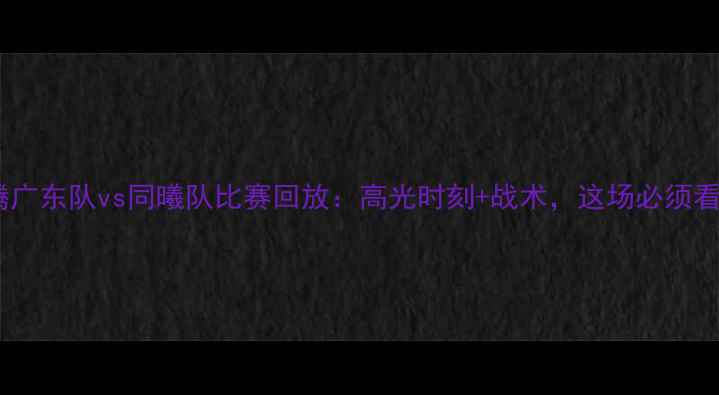 图片 热血沸腾广东队vs同曦队比赛回放：高光时刻+战术，这场必须看！💥🏀1
