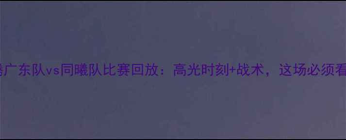 图片 热血沸腾广东队vs同曦队比赛回放：高光时刻+战术，这场必须看！💥🏀2
