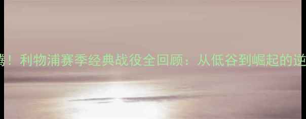 图片 热血沸腾！利物浦赛季经典战役全回顾：从低谷到崛起的逆袭之路1