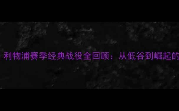 图片 热血沸腾！利物浦赛季经典战役全回顾：从低谷到崛起的逆袭之路2