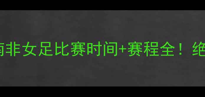 图片 热血追踪中国女足VS南非女足比赛时间+赛程全！绝杀镜头+花絮抢先看🔥