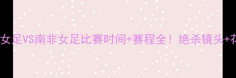 图片 热血追踪中国女足VS南非女足比赛时间+赛程全！绝杀镜头+花絮抢先看🔥2
