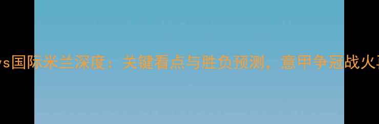 图片 热那亚vs国际米兰深度：关键看点与胜负预测，意甲争冠战火再燃！1