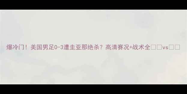 图片 爆冷门！美国男足0-3遭圭亚那绝杀？高清赛况+战术全🇺🇸vs🇬🇾