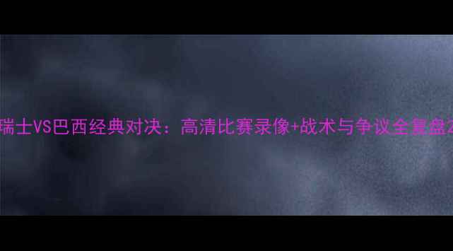 图片 瑞士VS巴西经典对决：高清比赛录像+战术与争议全复盘2