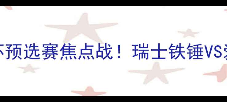 图片 瑞士vs爱尔兰足球赛前瞻欧洲杯预选赛焦点战！瑞士铁锤VS爱尔兰铁骑谁能主宰北欧战场🔥