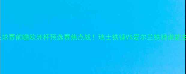 图片 瑞士vs爱尔兰足球赛前瞻欧洲杯预选赛焦点战！瑞士铁锤VS爱尔兰铁骑谁能主宰北欧战场🔥2