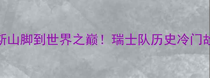 图片 瑞士足球传奇：从阿尔卑斯山脚到世界之巅！瑞士队历史冷门故事与经典战役（附战术）