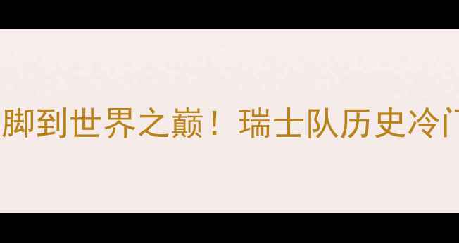 图片 瑞士足球传奇：从阿尔卑斯山脚到世界之巅！瑞士队历史冷门故事与经典战役（附战术）2