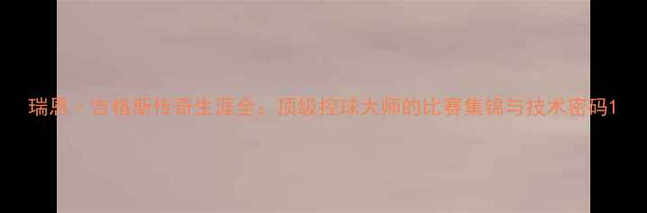 图片 瑞恩·吉格斯传奇生涯全：顶级控球大师的比赛集锦与技术密码1