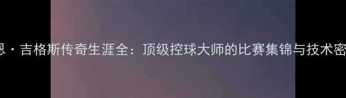 图片 瑞恩·吉格斯传奇生涯全：顶级控球大师的比赛集锦与技术密码2