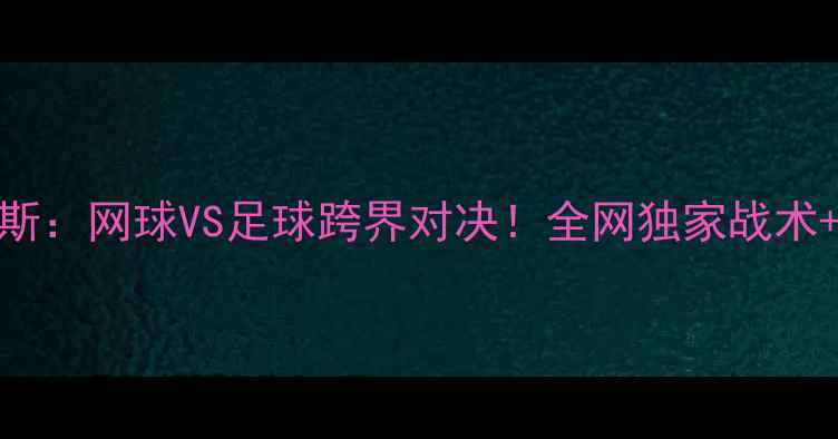 图片 瓦林卡VS克耶高斯：网球VS足球跨界对决！全网独家战术+历史战报全复盘