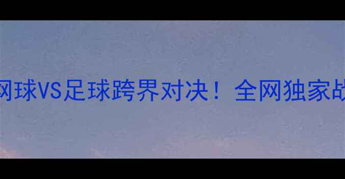 图片 瓦林卡VS克耶高斯：网球VS足球跨界对决！全网独家战术+历史战报全复盘2