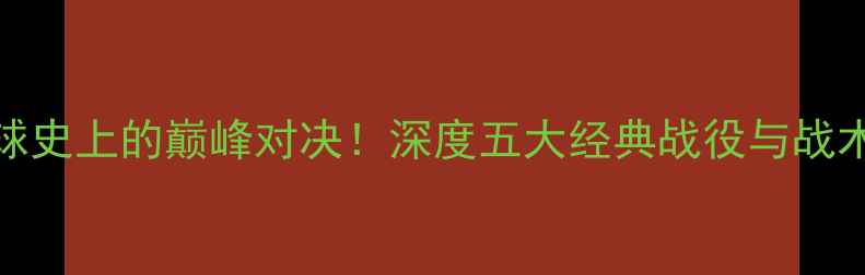 图片 瓦林卡VS纳达尔：足球史上的巅峰对决！深度五大经典战役与战术策略（附观赛指南）