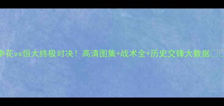 图片 申花vs恒大终极对决！高清图集+战术全+历史交锋大数据🔥🏆