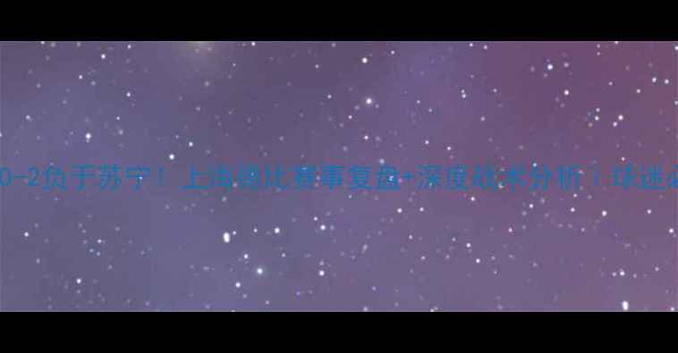 图片 申花队0-2负于苏宁！上海德比赛事复盘+深度战术分析｜球迷必看！2