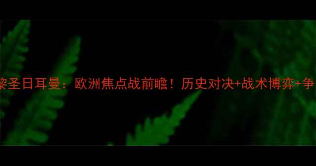 图片 皇马VS巴黎圣日耳曼：欧洲焦点战前瞻！历史对决+战术博弈+争冠悬念全2