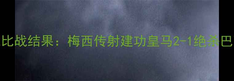 图片 皇马vs巴萨国家德比战结果：梅西传射建功皇马2-1绝杀巴萨赛后技术统计全