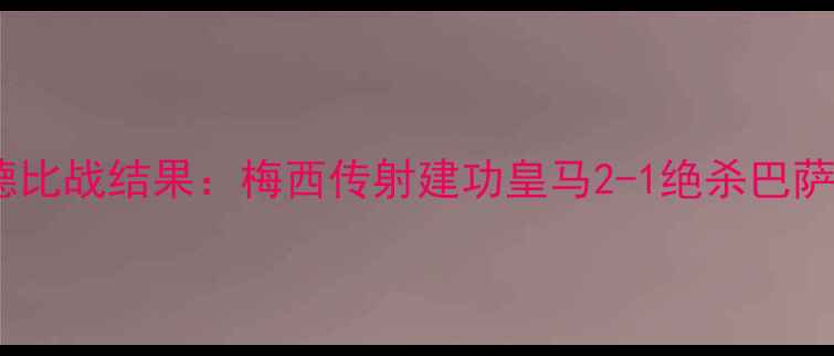 图片 皇马vs巴萨国家德比战结果：梅西传射建功皇马2-1绝杀巴萨赛后技术统计全1