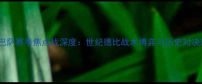 图片 皇马vs巴萨赛季焦点战深度：世纪德比战术博弈与历史对决新篇章1