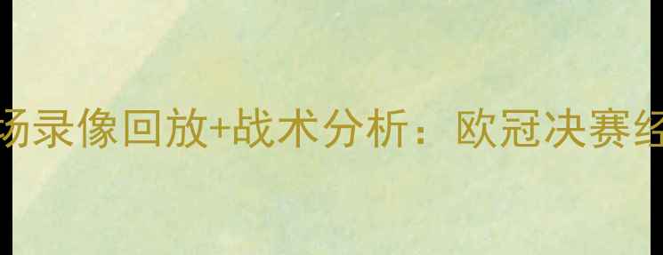 图片 皇马vs巴黎圣日耳曼高清全场录像回放+战术分析：欧冠决赛经典对决复盘与关键球员表现
