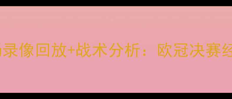 图片 皇马vs巴黎圣日耳曼高清全场录像回放+战术分析：欧冠决赛经典对决复盘与关键球员表现2