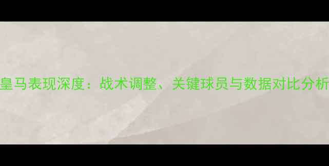 图片 皇马表现深度：战术调整、关键球员与数据对比分析