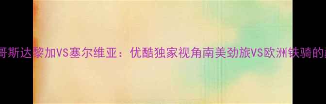 图片 直播预告哥斯达黎加VS塞尔维亚：优酷独家视角南美劲旅VS欧洲铁骑的巅峰对决1