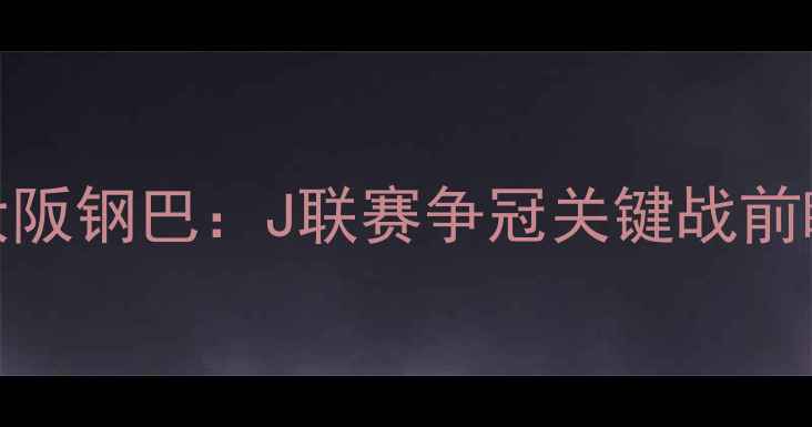 图片 神户胜利vs大阪钢巴：J联赛争冠关键战前瞻与深度战术
