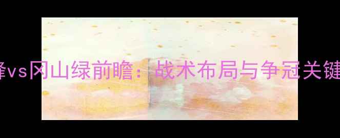 图片 福冈黄蜂vs冈山绿前瞻：战术布局与争冠关键战深度2