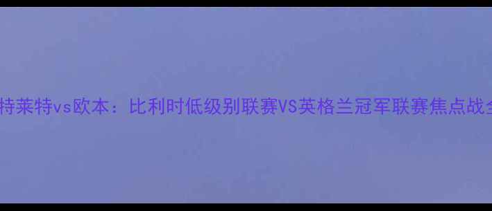 图片 科特莱特vs欧本：比利时低级别联赛VS英格兰冠军联赛焦点战全1
