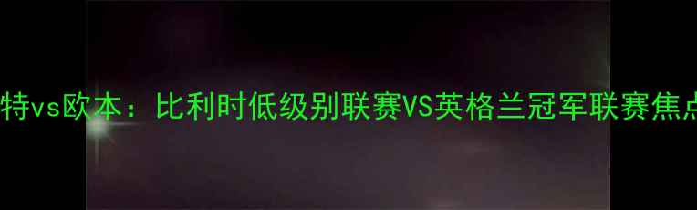 图片 科特莱特vs欧本：比利时低级别联赛VS英格兰冠军联赛焦点战全2