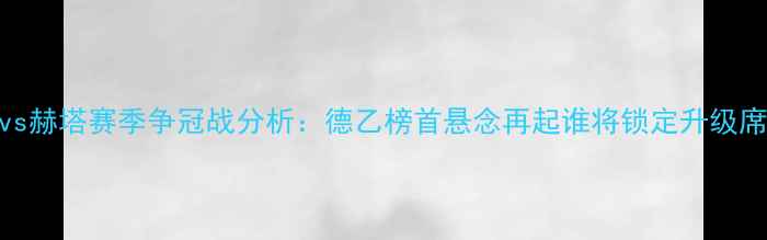 图片 科隆vs赫塔赛季争冠战分析：德乙榜首悬念再起谁将锁定升级席位？