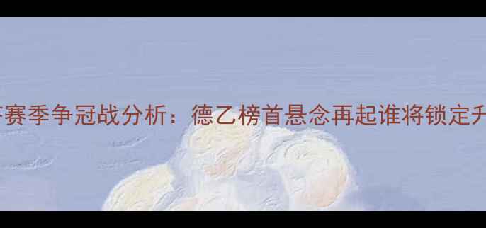 图片 科隆vs赫塔赛季争冠战分析：德乙榜首悬念再起谁将锁定升级席位？1