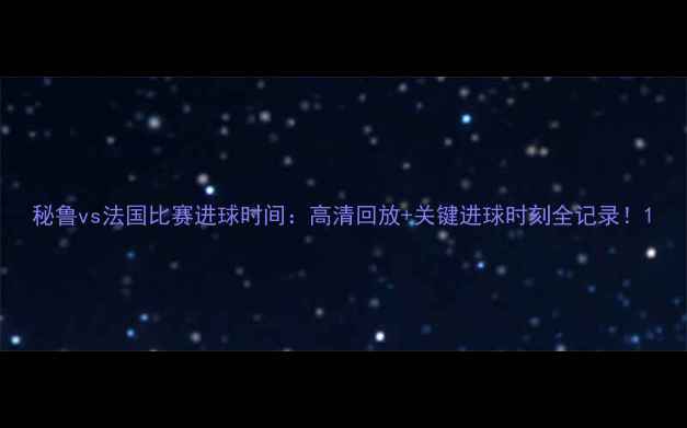 图片 秘鲁vs法国比赛进球时间：高清回放+关键进球时刻全记录！1