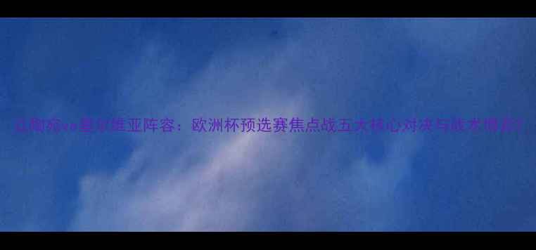 图片 立陶宛vs塞尔维亚阵容：欧洲杯预选赛焦点战五大核心对决与战术博弈2