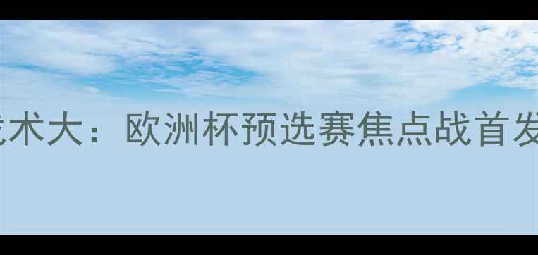 图片 立陶宛vs葡萄牙足球战术大：欧洲杯预选赛焦点战首发阵容深度与胜负预测2